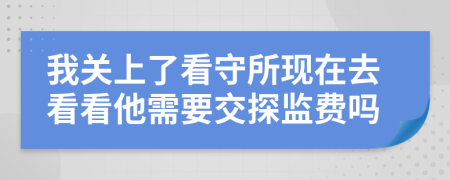 我关上了看守所现在去看看他需要交探监费吗