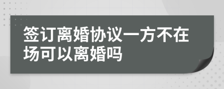 签订离婚协议一方不在场可以离婚吗