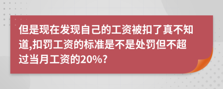 但是现在发现自己的工资被扣了真不知道,扣罚工资的标准是不是处罚但不超过当月工资的20%?