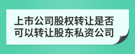 上市公司股权转让是否可以转让股东私资公司