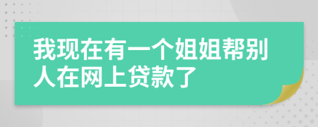 我现在有一个姐姐帮别人在网上贷款了