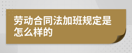 劳动合同法加班规定是怎么样的