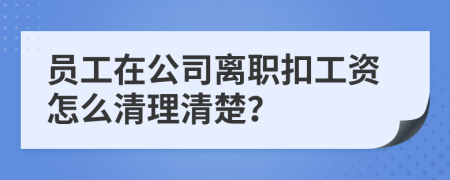 员工在公司离职扣工资怎么清理清楚？