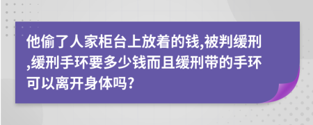 他偷了人家柜台上放着的钱,被判缓刑,缓刑手环要多少钱而且缓刑带的手环可以离开身体吗?