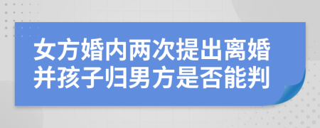 女方婚内两次提出离婚并孩子归男方是否能判