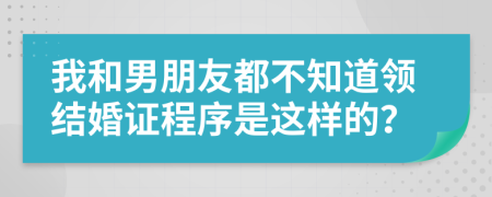 我和男朋友都不知道领结婚证程序是这样的？