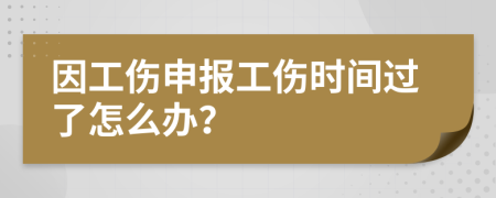 因工伤申报工伤时间过了怎么办？