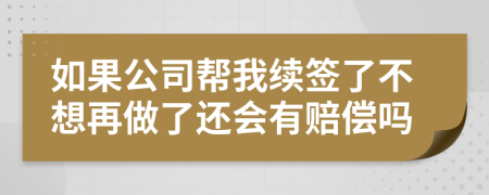 如果公司帮我续签了不想再做了还会有赔偿吗