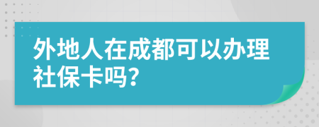 外地人在成都可以办理社保卡吗？
