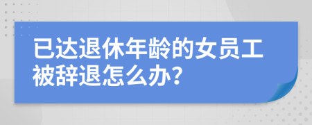 已达退休年龄的女员工被辞退怎么办？