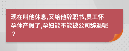 现在叫他休息,又给他辞职书,员工怀孕休产假了,孕妇能不能被公司辞退呢？