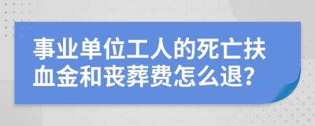 事业单位工人的死亡扶血金和丧葬费怎么退？