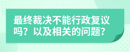 最终裁决不能行政复议吗？以及相关的问题？