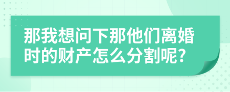 那我想问下那他们离婚时的财产怎么分割呢?