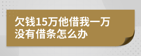 欠钱15万他借我一万没有借条怎么办