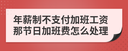 年薪制不支付加班工资那节日加班费怎么处理