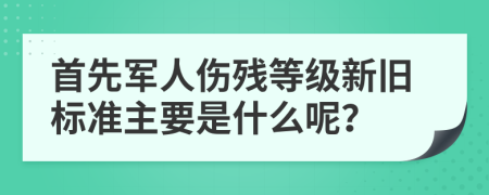 首先军人伤残等级新旧标准主要是什么呢？