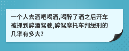 一个人去酒吧喝酒,喝醉了酒之后开车被抓到醉酒驾驶,醉驾摩托车判缓刑的几率有多大?