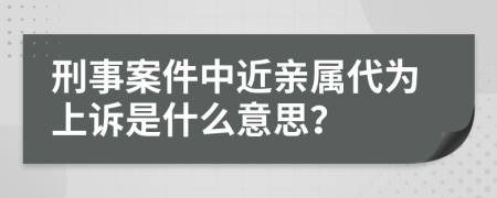 刑事案件中近亲属代为上诉是什么意思？