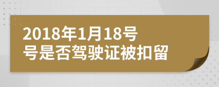 2018年1月18号号是否驾驶证被扣留