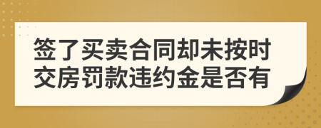 签了买卖合同却未按时交房罚款违约金是否有