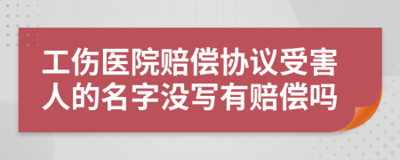 工伤医院赔偿协议受害人的名字没写有赔偿吗