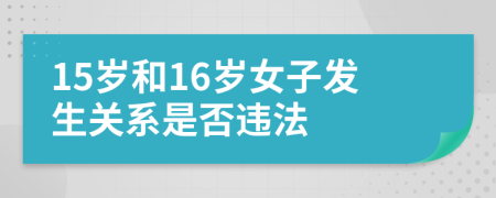 15岁和16岁女子发生关系是否违法