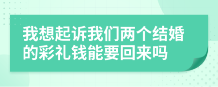 我想起诉我们两个结婚的彩礼钱能要回来吗