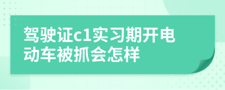 驾驶证c1实习期开电动车被抓会怎样