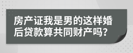 房产证我是男的这样婚后贷款算共同财产吗？