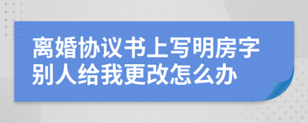 离婚协议书上写明房字别人给我更改怎么办