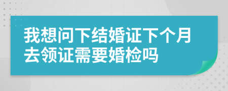 我想问下结婚证下个月去领证需要婚检吗