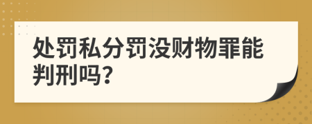 处罚私分罚没财物罪能判刑吗？