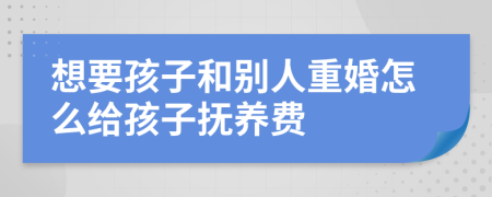 想要孩子和别人重婚怎么给孩子抚养费