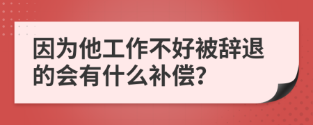 因为他工作不好被辞退的会有什么补偿？