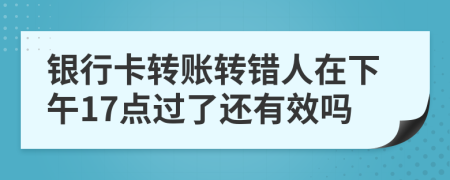 银行卡转账转错人在下午17点过了还有效吗