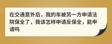 在交通意外后，我的车被另一方申请法院保全了，我该怎样申请反保全，能申请吗