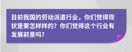 目前我国的劳动派遣行业，你们觉得现状是要怎样样的？你们觉得这个行业有发展前景吗？