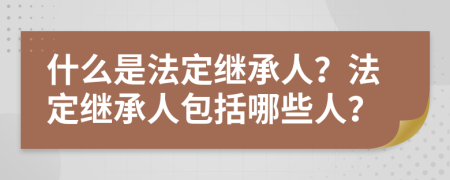 什么是法定继承人？法定继承人包括哪些人？