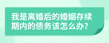 我是离婚后的婚姻存续期内的债务该怎么办？