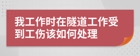 我工作时在隧道工作受到工伤该如何处理