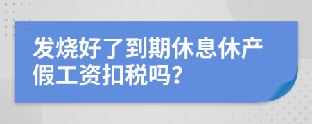 发烧好了到期休息休产假工资扣税吗？