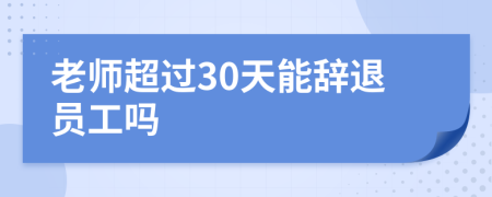 老师超过30天能辞退员工吗