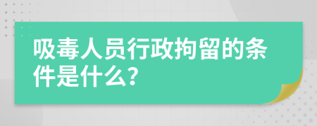 吸毒人员行政拘留的条件是什么？