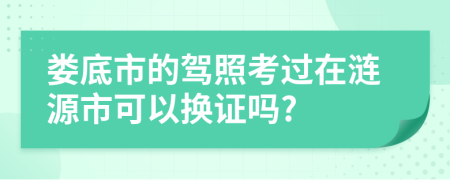 娄底市的驾照考过在涟源市可以换证吗?