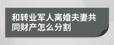 和转业军人离婚夫妻共同财产怎么分割