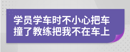 学员学车时不小心把车撞了教练把我不在车上