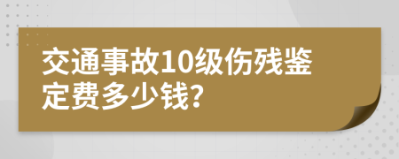 交通事故10级伤残鉴定费多少钱？