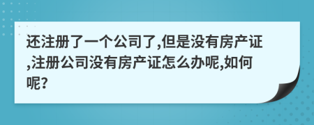 还注册了一个公司了,但是没有房产证,注册公司没有房产证怎么办呢,如何呢？