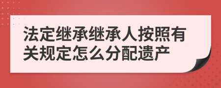 法定继承继承人按照有关规定怎么分配遗产